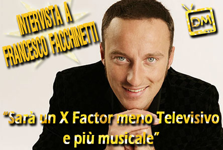 XFACTOR 3 AI NASTRI DI PARTENZA, DM INTERVISTA FRANCESCO FACCHINETTI: “SARA’ UN PROGRAMMA MENO TELEVISIVO E PIU’ MUSICALE”.