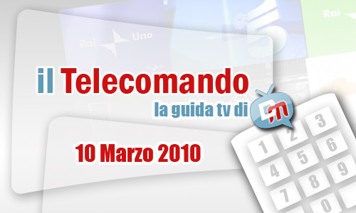 IL TELECOMANDO, LA GUIDA TV DI DM: 10 MARZO 2010